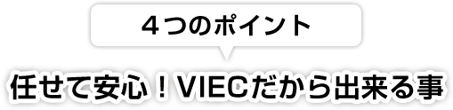 ４つのポイント任せて安心！VIECだから出来る事